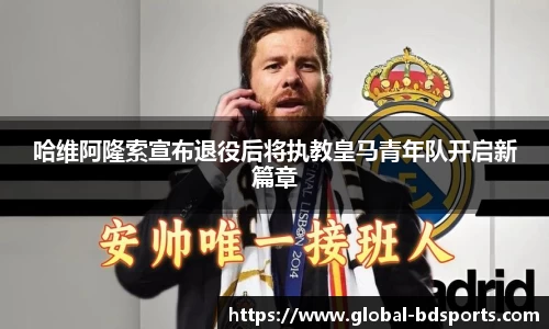 哈维阿隆索宣布退役后将执教皇马青年队开启新篇章