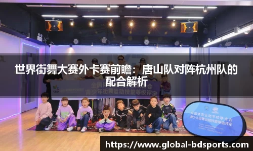 世界街舞大赛外卡赛前瞻：唐山队对阵杭州队的配合解析