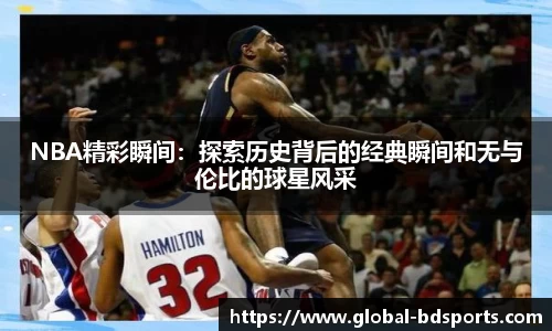 NBA精彩瞬间：探索历史背后的经典瞬间和无与伦比的球星风采