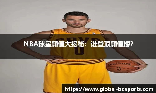 NBA球星颜值大揭秘：谁登顶颜值榜？